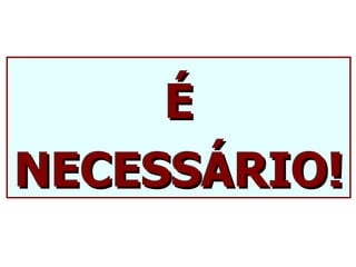 É
NECESSÁRIO!
 