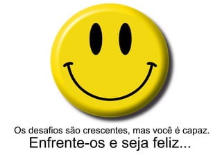Os desafios são crescentes, mas você é capaz. Enfrente-os e seja feliz... 