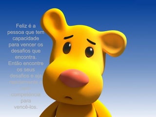 Feliz é a pessoa que tem capacidade para vencer os desafios que encontra. Então encontre os seus desafios e aja rapidamente e com competência para vencê-los. 
