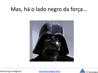 Mas, há o lado negro da força... 
Mentoring em Negócios www.titecnologia.net.br TI Tecnologia 
 