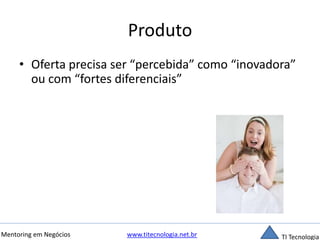 Produto 
• Oferta precisa ser “percebida” como “inovadora” 
ou com “fortes diferenciais” 
Mentoring em Negócios www.titecnologia.net.br TI Tecnologia 
 
