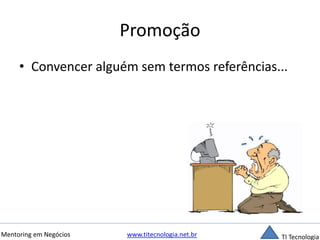 Promoção 
• Convencer alguém sem termos referências... 
Mentoring em Negócios www.titecnologia.net.br TI Tecnologia 
 