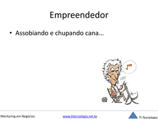 Empreendedor 
• Assobiando e chupando cana... 
Mentoring em Negócios www.titecnologia.net.br TI Tecnologia 
 
