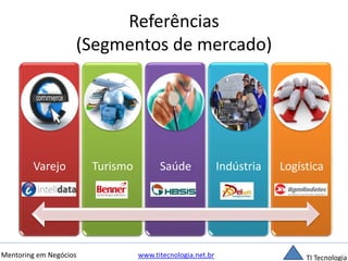Referências 
(Segmentos de mercado) 
Varejo Turismo Saúde Indústria Logística 
Mentoring em Negócios www.titecnologia.net.br TI Tecnologia 
 