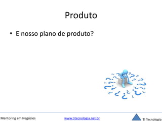 Produto 
• E nosso plano de produto? 
Mentoring em Negócios www.titecnologia.net.br TI Tecnologia 
 