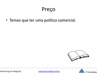 Preço 
• Temos que ter uma política comercial. 
Mentoring em Negócios www.titecnologia.net.br TI Tecnologia 
 
