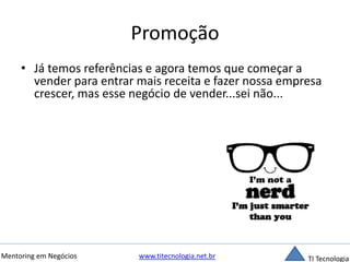 Promoção 
• Já temos referências e agora temos que começar a 
vender para entrar mais receita e fazer nossa empresa 
crescer, mas esse negócio de vender...sei não... 
Mentoring em Negócios www.titecnologia.net.br TI Tecnologia 
 
