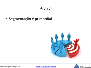Praça 
• Segmentação é primordial 
Mentoring em Negócios www.titecnologia.net.br TI Tecnologia 
 