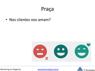 Praça 
• Nos clientes nos amam? 
Mentoring em Negócios www.titecnologia.net.br TI Tecnologia 
 