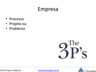 Empresa 
• Processo 
• Projeto ou 
• Problema 
Mentoring em Negócios www.titecnologia.net.br TI Tecnologia 
 