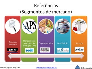 Referências 
(Segmentos de mercado) 
Recursos 
humanos 
Planejamento 
avançado da 
produção - APS 
Supermercados Distribuição Serviços 
Mentoring em Negócios www.titecnologia.net.br TI Tecnologia 
 