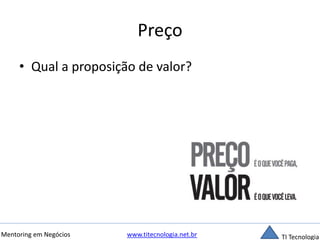 Preço 
• Qual a proposição de valor? 
Mentoring em Negócios www.titecnologia.net.br TI Tecnologia 
 