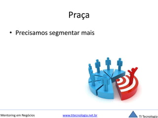 Praça 
• Precisamos segmentar mais 
Mentoring em Negócios www.titecnologia.net.br TI Tecnologia 
 