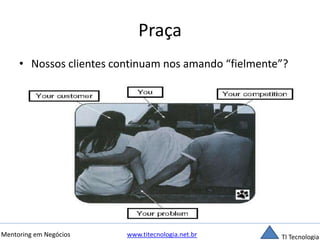 Praça 
• Nossos clientes continuam nos amando “fielmente”? 
Mentoring em Negócios www.titecnologia.net.br TI Tecnologia 
 