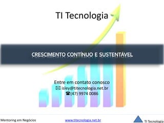 TI Tecnologia 
CRESCIMENTO CONTÍNUO E SUSTENTÁVEL 
Entre em contato conosco 
 isley@titecnologia.net.br 
(47) 9974 0086 
Mentoring em Negócios www.titecnologia.net.br TI Tecnologia 
