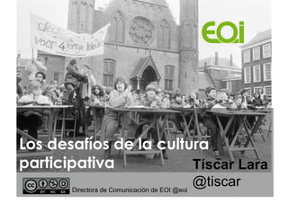 Los desafíos de la cultura
participativa
Tíscar Lara
Directora de Comunicación de EOI @eoi

@tiscar

 