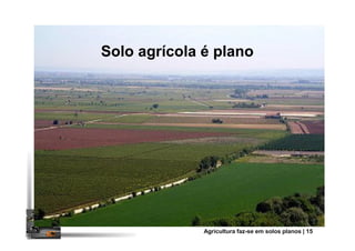 Solo agrícola é plano
Agricultura faz-se em solos planos | 15
 