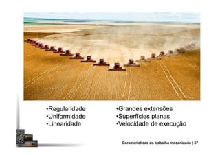 ••RegularidadeRegularidade
••UniformidadeUniformidade
••LinearidadeLinearidade
••Grandes extensõesGrandes extensões
••Superfícies planasSuperfícies planas
••Velocidade de execuçãoVelocidade de execução
Características do trabalho mecanizado | 37
 