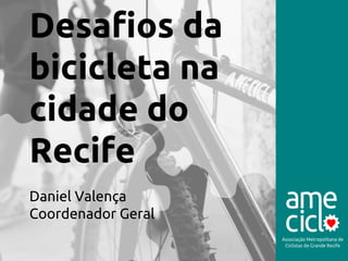 Desafios da 
bicicleta na 
cidade do 
Recife 
Daniel Valença 
Coordenador Geral 
 