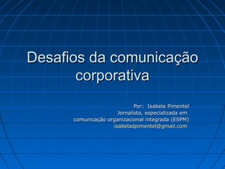 Desafios da comunicação
corporativa
Por: Isabela Pimentel
Jornalista, especializada em
comunicação organizacional integrada (ESPM)
isabeladpimentel@gmail.com

 