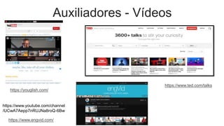 Auxiliadores - Vídeos
https://youglish.com/
https://www.youtube.com/channel
/UCwA7Aepp7nRUJNa8roQ-6Bw
https://www.engvid.com/
https://www.ted.com/talks
 