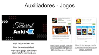 Auxiliadores - Jogos
https://apps.ankiweb.net/
https://ankiweb.net/about
https://play.google.com/store/a
pps/details?id=com.ichi2.anki
https://play.google.com/sto
re/apps/details?id=com.wo
bblemonkey.speedygram
https://play.google.com/st
ore/apps/details?id=co.pla
ylingo.wordable
 