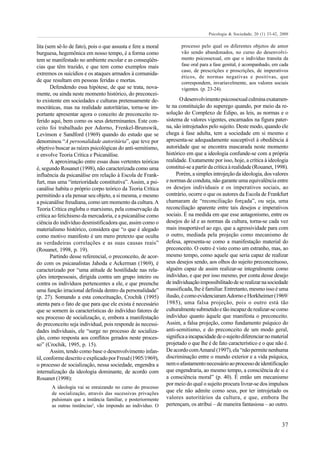 Psicologia & Sociedade; 20 (1) 33-42, 2008

lita (sem sê-lo de fato), pois o que assusta e fere a moral           processo pelo qual os diferentes objetos de amor
burguesa, hegemônica em nosso tempo, é a forma como                   vão sendo abandonados, no curso do desenvolvi-
tem se manifestado no ambiente escolar e as conseqüên-                mento psicossexual, em que o indivíduo transita da
cias que têm trazido, e que tem como exemplos mais                    fase oral para a fase genital, é acompanhado, em cada
                                                                      caso, de prescrições e proscrições, de imperativos
extremos os suicídios e os ataques armados à comunida-
                                                                      éticos, de normas negativas e positivas, que
de que resultam em pessoas feridas e mortas.                          correspondem, invariavelmente, aos valores sociais
       Defendendo essa hipótese, de que se trata, nova-               vigentes. (p. 23-24).
mente, ou ainda neste momento histórico, do preconcei-
to existente em sociedades e culturas pretensamente de-               O desenvolvimento psicossexual culmina exatamen-
mocráticas, mas na realidade autoritárias, torna-se im-        te na constituição do superego quando, por meio da re-
portante apresentar agora o conceito de preconceito re-        solução do Complexo de Édipo, as leis, as normas e o
ferido aqui, bem como os seus determinantes. Este con-         sistema de valores vigentes, encarnados na figura pater-
ceito foi trabalhado por Adorno, Frenkel-Brunswik,             na, são introjetados pelo sujeito. Deste modo, quando ele
Levinson e Sandford (1969) quando do estudo que se             chega à fase adulta, tem a sociedade em si mesmo e
denominou “A personalidade autoritária”, que teve por          apresenta-se adequadamente susceptível à obediência à
objetivo buscar as raízes psicológicas do anti-semitismo,      autoridade que se encontra mascarada neste momento
e envolve Teoria Crítica e Psicanálise.                        histórico em que a ideologia confunde-se com a própria
       A aproximação entre essas duas vertentes teóricas       realidade. Exatamente por isso, hoje, a crítica à ideologia
é, segundo Rouanet (1998), não caracterizada como uma          constitui-se a partir da crítica à realidade (Rouanet, 1998).
influência da psicanálise em relação à Escola de Frank-             Porém, a simples introjeção da ideologia, dos valores
furt, mas uma “interioridade constitutiva”. Assim, a psi-      e normas de conduta, não garante uma equivalência entre
canálise habita o próprio corpo teórico da Teoria Crítica      os desejos individuais e os imperativos sociais, ao
permitindo a ela pensar seu objeto, a si mesma, e mesmo        contrário, ocorre o que os autores da Escola de Frankfurt
a psicanálise freudiana, como um momento da cultura. A         chamaram de “reconciliação forçada”, ou seja, uma
Teoria Crítica engloba o marxismo, pela conservação da         reconciliação aparente entre tais desejos e imperativos
crítica ao fetichismo da mercadoria, e a psicanálise como      sociais. É na medida em que esse antagonismo, entre os
ciência do indivíduo desmistificadora que, assim como o        desejos do id e as normas da cultura, torna-se cada vez
materialismo histórico, considera que “o que é alegado         mais insuportável ao ego, que a agressividade para com
como motivo manifesto é um mero pretexto que oculta            o outro, mediada pela projeção como mecanismo de
as verdadeiras correlações e as suas causas reais”             defesa, apresenta-se como a manifestação material do
(Rouanet, 1998, p. 19).                                        preconceito. O outro é visto como um estranho, mas, ao
       Partindo desse referencial, o preconceito, de acor-     mesmo tempo, como aquele que seria capaz de realizar
do com os psicanalistas Jahoda e Ackerman (1969), é            seus desejos sendo, aos olhos do sujeito preconceituoso,
caracterizado por “uma atitude de hostilidade nas rela-        alguém capaz de assim realizar-se integralmente como
ções interpessoais, dirigida contra um grupo inteiro ou        indivíduo, e que por isso mesmo, por conta desse desejo
contra os indivíduos pertencentes a ele, e que preenche        de individuação impossibilitado de se realizar na sociedade
uma função irracional definida dentro da personalidade”        massificada, lhe é familiar. Entretanto, mesmo isso é uma
(p. 27). Somando a esta conceituação, Crochik (1995)           ilusão, é como evidenciaram Adorno e Horkheimer (1969/
atenta para o fato de que para que ele exista é necessário     1985), uma falsa projeção, pois o outro está tão
que se somem às características do indivíduo fatores de        culturalmente submetido e tão incapaz de realizar-se como
seu processo de socialização, e, embora a manifestação         indivíduo quanto àquele que manifesta o preconceito.
do preconceito seja individual, pois responde às necessi-      Assim, a falsa projeção, como fundamento psíquico do
dades individuais, ele “surge no processo de socializa-        anti-semitismo, e do preconceito de um modo geral,
ção, como resposta aos conflitos gerados neste proces-         significa a incapacidade de o sujeito diferenciar no material
so” (Crochik, 1995, p. 15).                                    projetado o que lhe é de fato característico e o que não é.
       Assim, tendo como base o desenvolvimento infan-         De acordo com Amaral (1997), ela “não permite nenhuma
til, conforme descrito e explicado por Freud (1905/1969),      discriminação entre o mundo exterior e a vida psíquica,
o processo de socialização, nessa sociedade, engendra a        nem o afastamento necessário ao processo de identificação
internalização da ideologia dominante, de acordo com           que engendraria, ao mesmo tempo, a consciência de si e
Rouanet (1998):                                                a consciência moral” (p. 40). É então um mecanismo
                                                               por meio do qual o sujeito procura livrar-se dos impulsos
       A ideologia vai se enraizando no curso do processo
       de socialização, através das sucessivas privações
                                                               que ele não admite como seus, por ter introjetado os
       pulsionais que a instância familiar, e posteriormente   valores autoritários da cultura, e que, embora lhe
       as outras instâncias², vão impondo ao indivíduo. O      pertençam, os atribui – de maneira fantasiosa – ao outro.


                                                                                                                          37
 