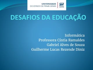 DESAFIOS DA EDUCAÇÃO
Informática
Professora Cíntia Ramaldes
Gabriel Alves de Souza
Guilherme Lucas Rezende Diniz
 
