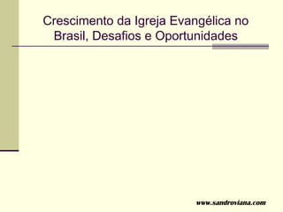 Crescimento da Igreja Evangélica no
 Brasil, Desafios e Oportunidades




                          www.sandroviana.com
 
