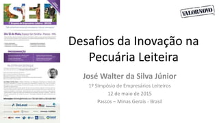 Desafios da Inovação na
Pecuária Leiteira
José Walter da Silva Júnior
1º Simpósio de Empresários Leiteiros
12 de maio de 2015
Passos – Minas Gerais - Brasil
 