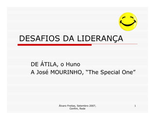DESAFIOS DA LIDERANÇA


  DE ÁTILA, o Huno
  A José MOURINHO, “The Special One”




           Álvaro Freitas, Setembro 2007,   1
                    Cenfim, Rede
 