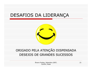 DESAFIOS DA LIDERANÇA




 ORIGADO PELA ATENÇÃO DISPENSADA
   DESEJOS DE GRANDES SUCESSOS

          Álvaro Freitas, Setembro 2007,   21
                   Cenfim, Rede
 