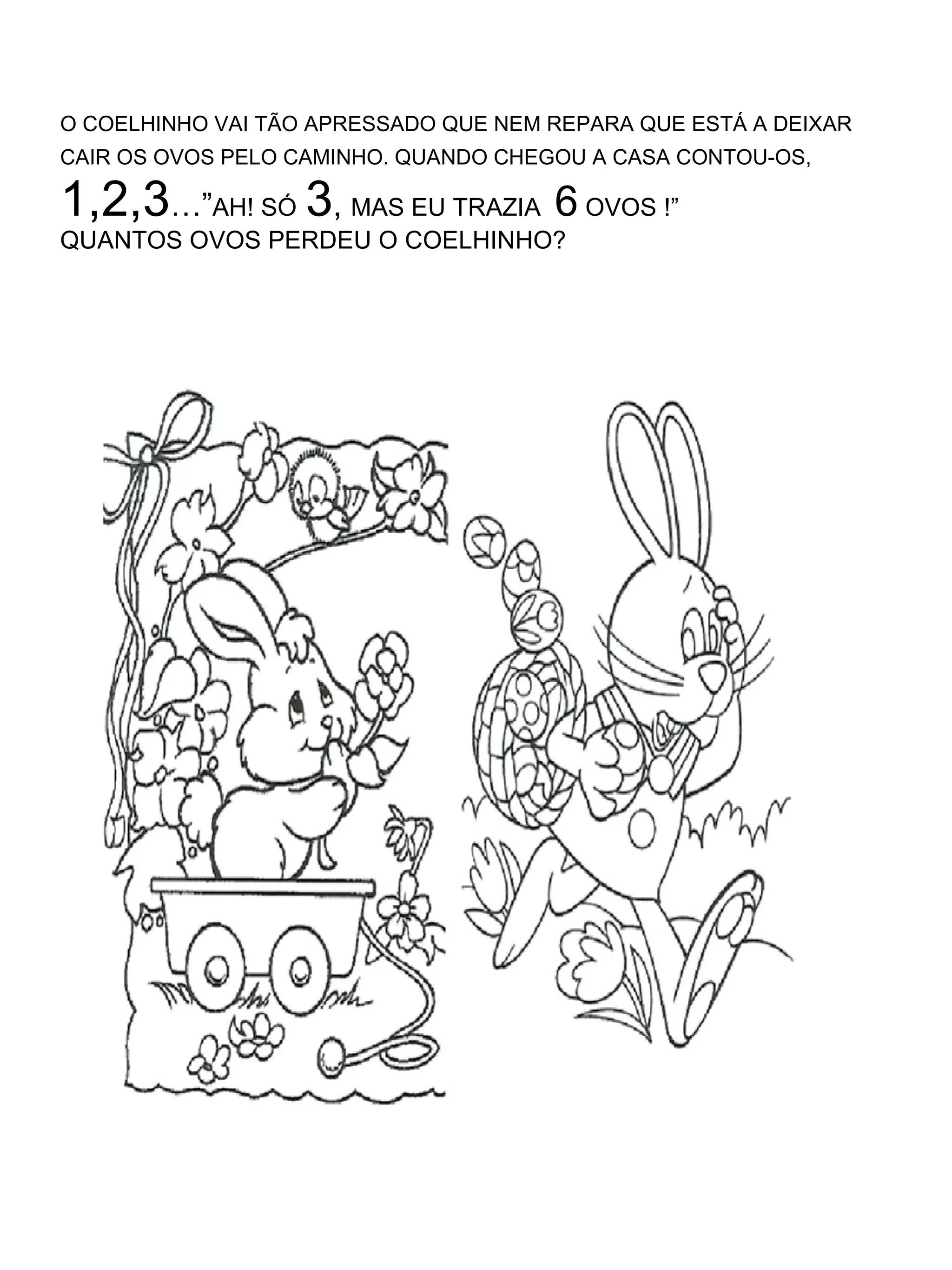 O COELHINHO VAI TÃO APRESSADO QUE NEM REPARA QUE ESTÁ A DEIXAR CAIR OS OVOS PELO CAMINHO. QUANDO CHEGOU A CASA CONTOU-OS,   1,2,3 …” AH! SÓ   3 ,  MAS EU TRAZIA  6  OVOS !”  QUANTOS OVOS PERDEU O COELHINHO? 