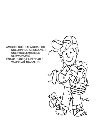 AMIGOS, QUEREM AJUDAR OS COELHINHOS A RESOLVER UNS PROBLEMITAS DE ÚLTIMA HORA? ENTÃO, CABEÇA A PENSAR E VAMOS AO TRABALHO 
