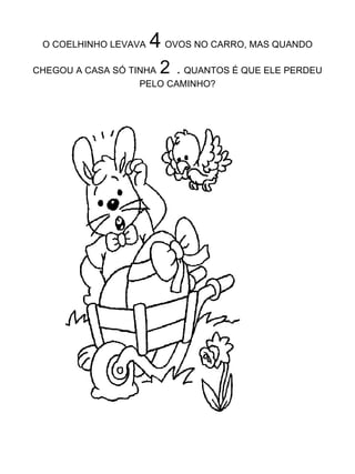 O COELHINHO LEVAVA   4   OVOS NO CARRO, MAS QUANDO CHEGOU A CASA SÓ TINHA   2   .  QUANTOS É QUE ELE PERDEU PELO CAMINHO? 