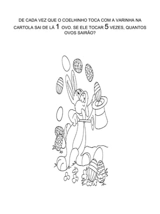 DE CADA VEZ QUE O COELHINHO TOCA COM A VARINHA NA CARTOLA SAI DE LÁ  1  OVO. SE ELE TOCAR  5  VEZES, QUANTOS OVOS SAIRÃO? 