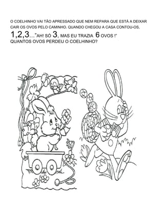 O COELHINHO VAI TÃO APRESSADO QUE NEM REPARA QUE ESTÁ A DEIXAR CAIR OS OVOS PELO CAMINHO. QUANDO CHEGOU A CASA CONTOU-OS,   1,2,3 …” AH! SÓ   3 ,  MAS EU TRAZIA  6  OVOS !”  QUANTOS OVOS PERDEU O COELHINHO? 