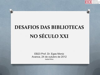 DESAFIOS DAS BIBLIOTECAS
     NO SÉCULO XXI


       EB23 Prof. Dr. Egas Moniz
     Avanca, 24 de outubro de 2012
                Isabel Nina
 
