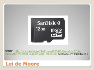 FONTE: http://www.rodrigostoledo.com/2008/01/sandisk-12gb-
microsdhc-memoria-gigante-para-celulares/ acessado em 09/04/2012



Lei de Moore
 