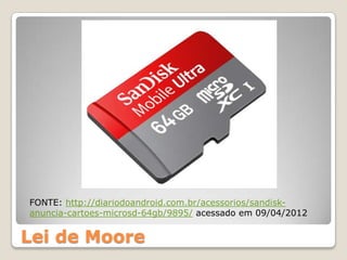 FONTE: http://diariodoandroid.com.br/acessorios/sandisk-
anuncia-cartoes-microsd-64gb/9895/ acessado em 09/04/2012


Lei de Moore
 