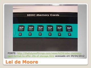FONTE: http://thefutureofthings.com/news/6259/sdxc-memory-
card-format-to-offer-2tb-of-storage.html acessado em 09/04/2012

Lei de Moore
 