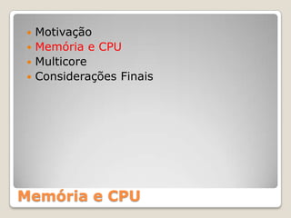  Motivação
 Memória e CPU
 Multicore
 Considerações Finais




Memória e CPU
 