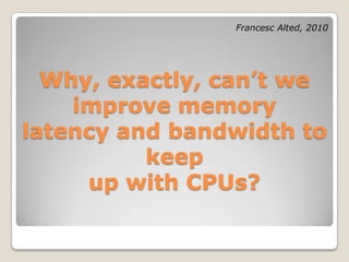 Francesc Alted, 2010




  Why, exactly, can’t we
    improve memory
latency and bandwidth to
          keep
     up with CPUs?
 
