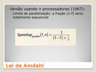    Versão usando n processadores (1967):
    ◦ Limite de paralelização: a fração (1-f) seria
      totalmente sequencial




Lei de Amdahl
 