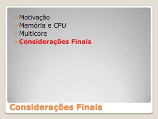  Motivação
  Memória e CPU
  Multicore
  Considerações Finais




Considerações Finais
 
