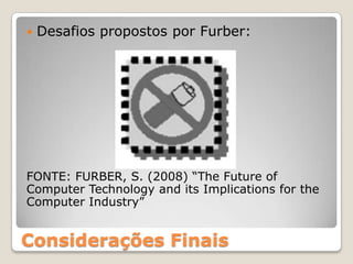    Desafios propostos por Furber:




FONTE: FURBER, S. (2008) “The Future of
Computer Technology and its Implications for the
Computer Industry”


Considerações Finais
 