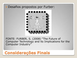    Desafios propostos por Furber:




FONTE: FURBER, S. (2008) “The Future of
Computer Technology and its Implications for the
Computer Industry”


Considerações Finais
 