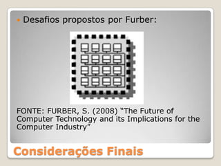    Desafios propostos por Furber:




FONTE: FURBER, S. (2008) “The Future of
Computer Technology and its Implications for the
Computer Industry”


Considerações Finais
 