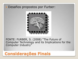    Desafios propostos por Furber:




FONTE: FURBER, S. (2008) “The Future of
Computer Technology and its Implications for the
Computer Industry”


Considerações Finais
 