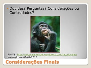    Dúvidas? Perguntas? Considerações ou
    Curiosidades?




FONTE: http://vocevaientender.wordpress.com/tag/duvidas/
acessado em 09/04/2012

Considerações Finais
 
